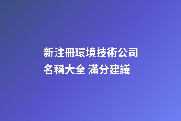 新注冊環境技術公司名稱大全 滿分建議-第1張-公司起名-玄機派